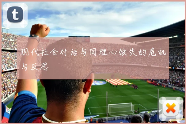 现代社会对话与同理心缺失的危机与反思