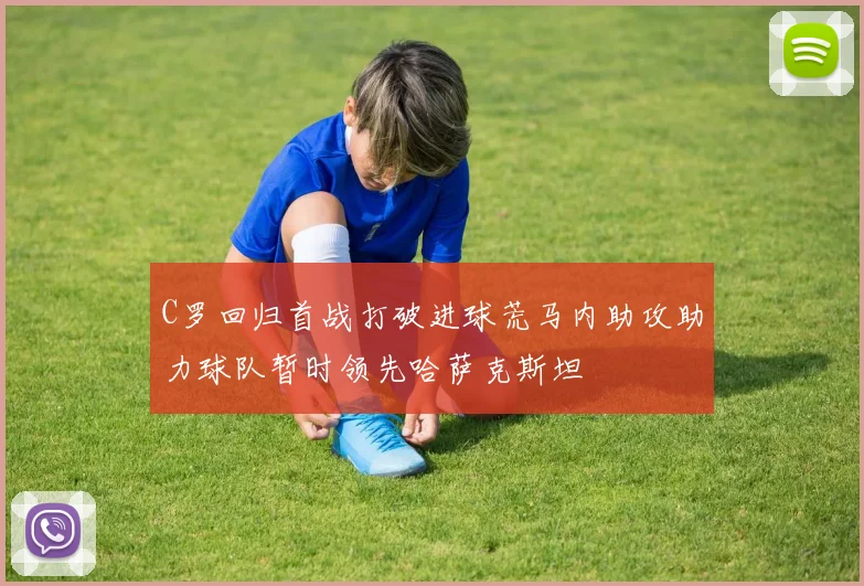 C罗回归首战打破进球荒马内助攻助力球队暂时领先哈萨克斯坦