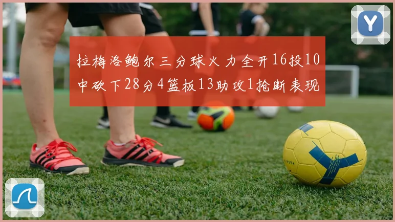 拉梅洛鲍尔三分球火力全开16投10中砍下28分4篮板13助攻1抢断表现惊艳