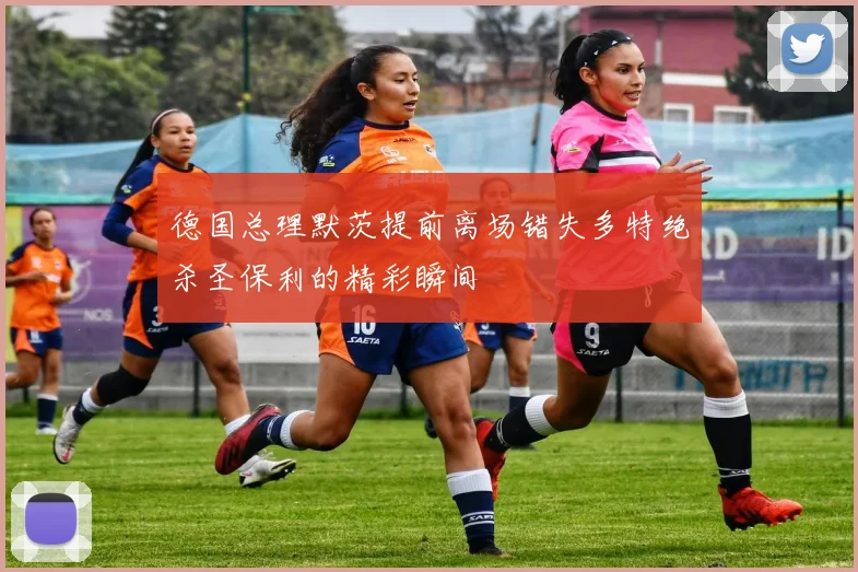 德国总理默茨提前离场错失多特绝杀圣保利的精彩瞬间