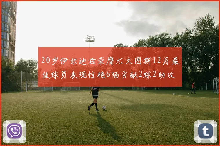 20岁伊尔迪兹荣膺尤文图斯12月最佳球员表现惊艳6场贡献2球2助攻