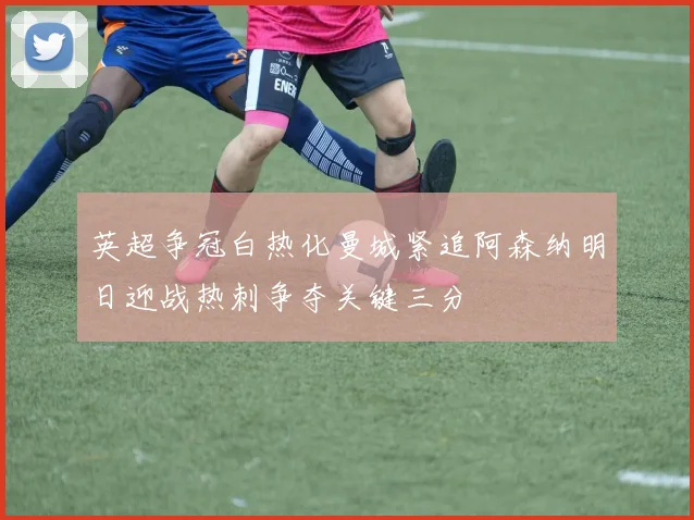 英超争冠白热化曼城紧追阿森纳明日迎战热刺争夺关键三分