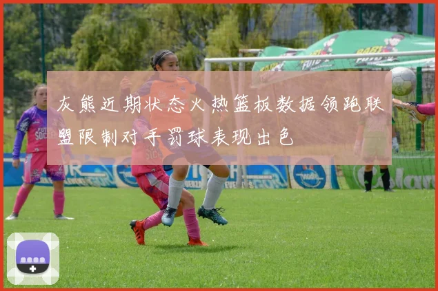 灰熊近期状态火热篮板数据领跑联盟限制对手罚球表现出色