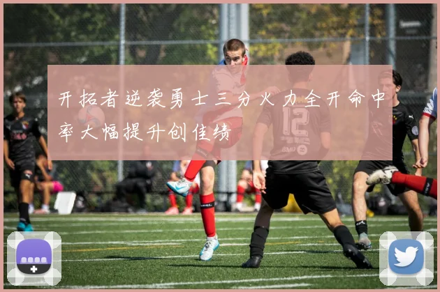 开拓者逆袭勇士三分火力全开命中率大幅提升创佳绩