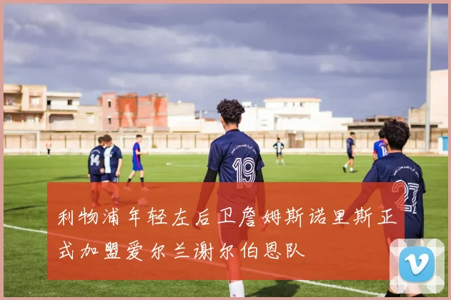 利物浦年轻左后卫詹姆斯诺里斯正式加盟爱尔兰谢尔伯恩队